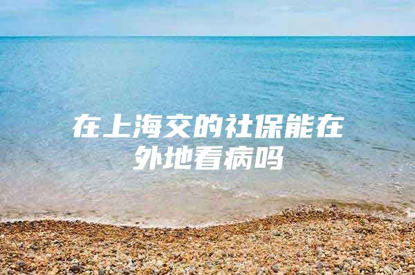 在上海交的社保能在外地看病吗