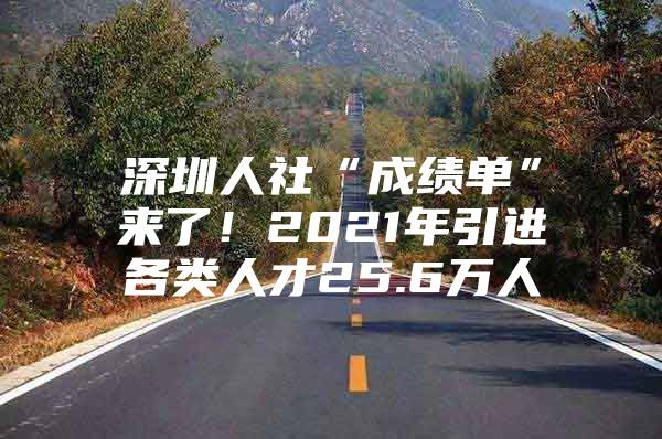 深圳人社“成绩单”来了！2021年引进各类人才25.6万人