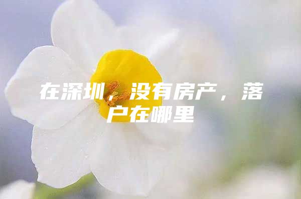 在深圳，没有房产，落户在哪里