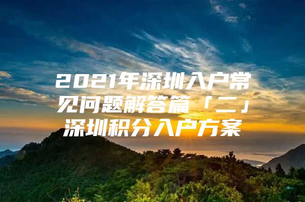 2021年深圳入户常见问题解答篇「二」深圳积分入户方案