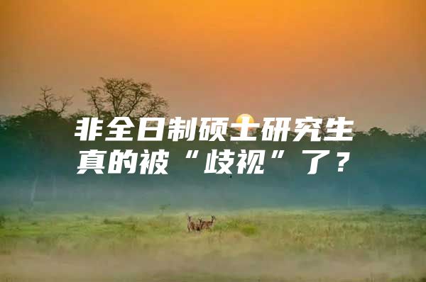 非全日制硕士研究生真的被“歧视”了？
