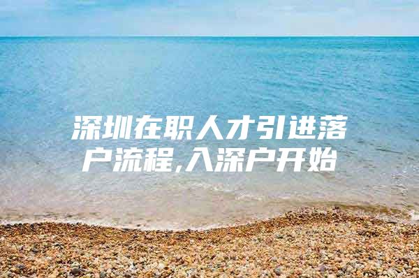 深圳在职人才引进落户流程,入深户开始