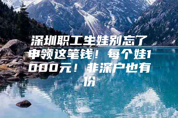 深圳职工生娃别忘了申领这笔钱！每个娃1000元！非深户也有份