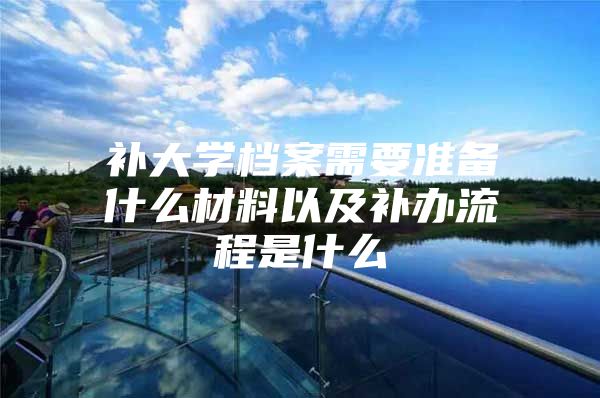 补大学档案需要准备什么材料以及补办流程是什么