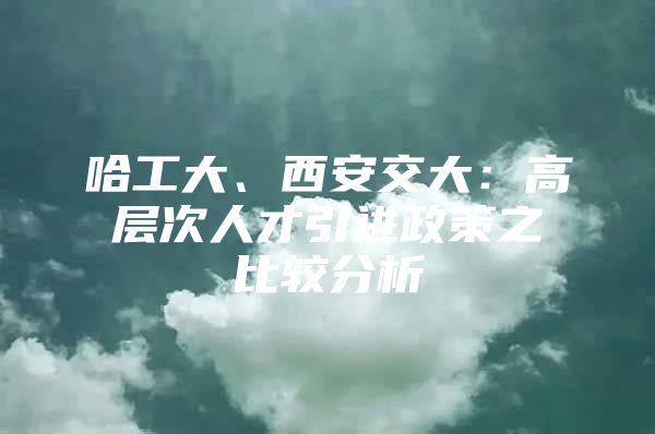 哈工大、西安交大：高层次人才引进政策之比较分析