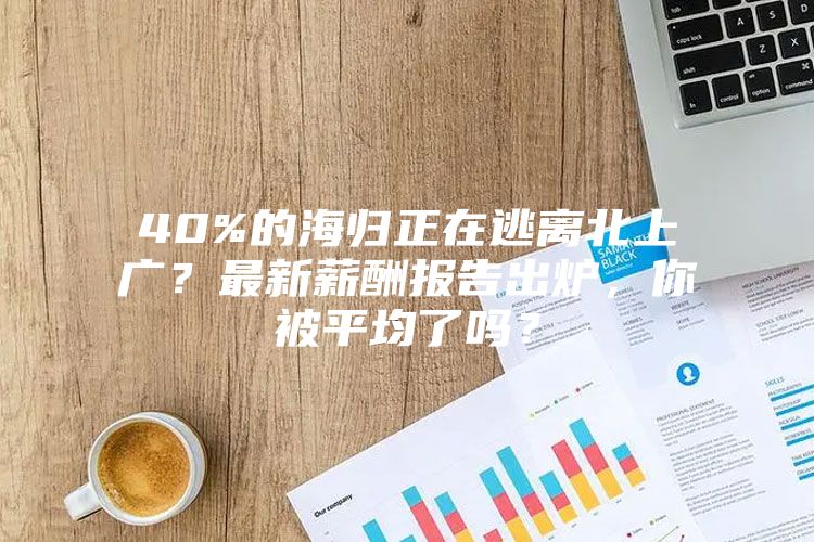 40%的海归正在逃离北上广？最新薪酬报告出炉，你被平均了吗？