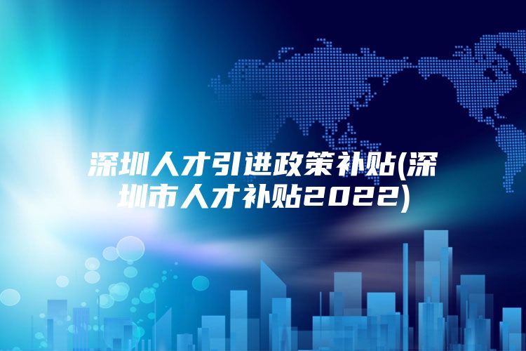 深圳人才引进政策补贴(深圳市人才补贴2022)