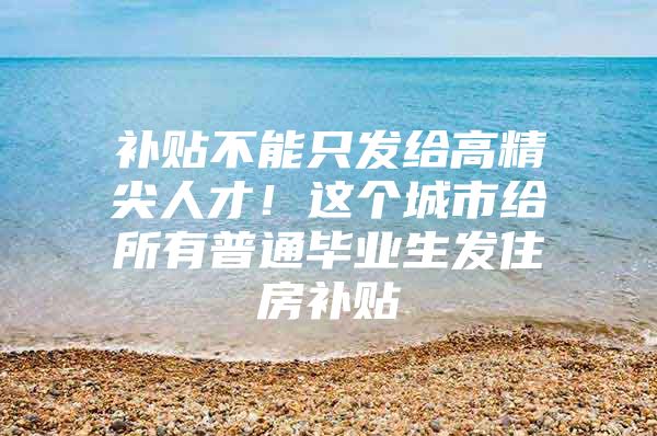 补贴不能只发给高精尖人才！这个城市给所有普通毕业生发住房补贴