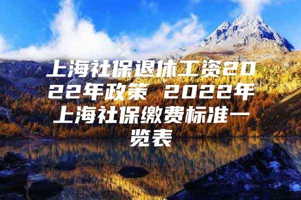 上海社保退休工资2022年政策 2022年上海社保缴费标准一览表