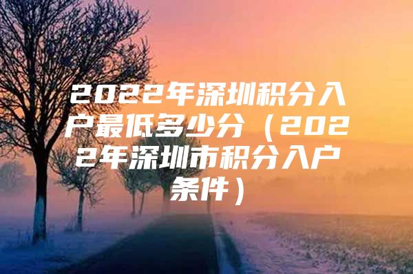 2022年深圳积分入户最低多少分（2022年深圳市积分入户条件）