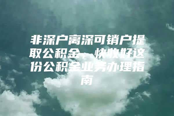 非深户离深可销户提取公积金，快收好这份公积金业务办理指南