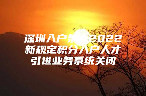 深圳入户条件2022新规定积分入户人才引进业务系统关闭