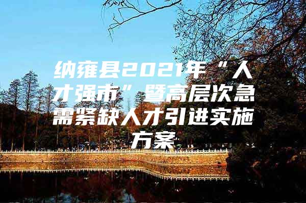 纳雍县2021年“人才强市”暨高层次急需紧缺人才引进实施方案