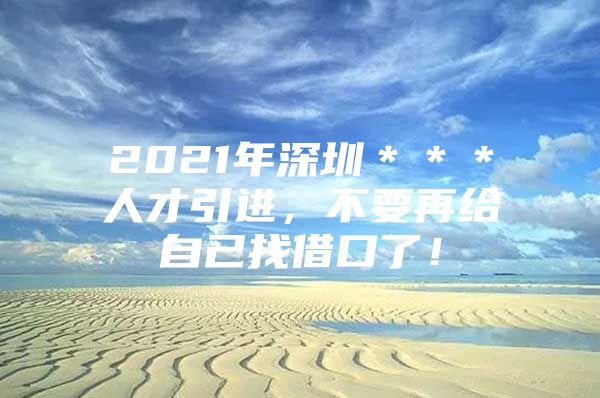 2021年深圳＊＊＊人才引进，不要再给自己找借口了！