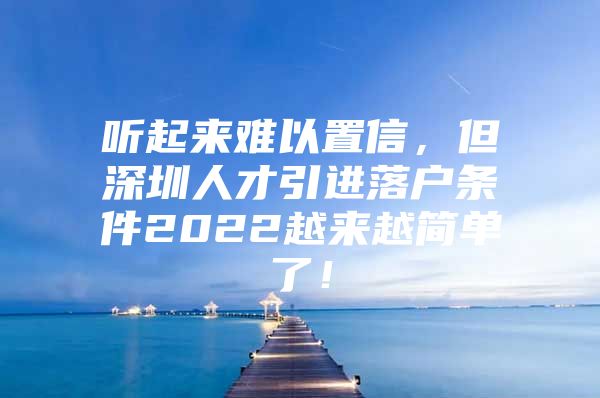 听起来难以置信，但深圳人才引进落户条件2022越来越简单了！