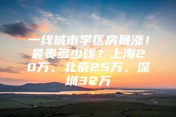 一线城市学区房暴涨！最贵多少钱？上海20万、北京25万、深圳32万