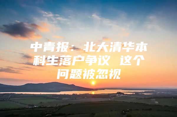 中青报：北大清华本科生落户争议 这个问题被忽视