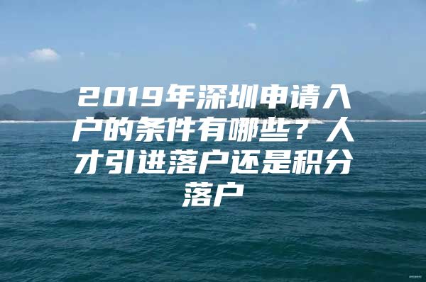 2019年深圳申请入户的条件有哪些？人才引进落户还是积分落户