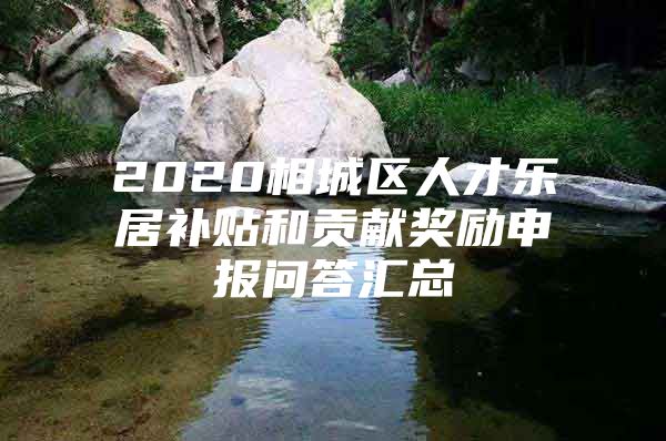 2020相城区人才乐居补贴和贡献奖励申报问答汇总
