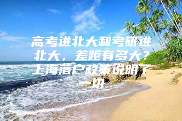 高考进北大和考研进北大，差距有多大？上海落户政策说明了一切