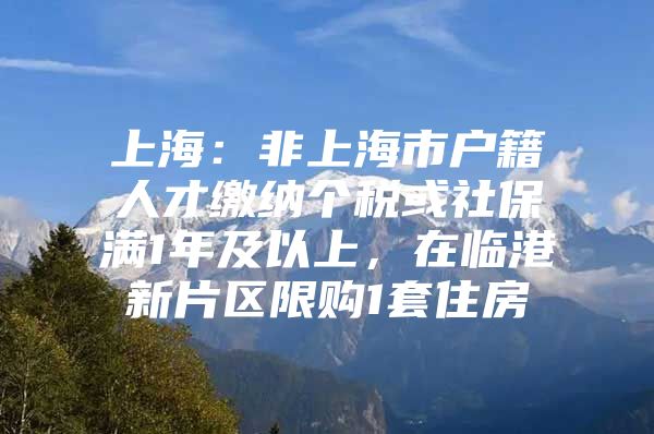 上海：非上海市户籍人才缴纳个税或社保满1年及以上，在临港新片区限购1套住房