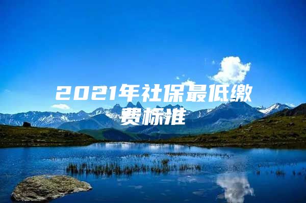 2021年社保最低缴费标准