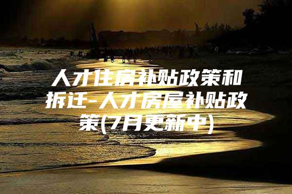 人才住房补贴政策和拆迁-人才房屋补贴政策(7月更新中)