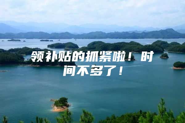 领补贴的抓紧啦！时间不多了！