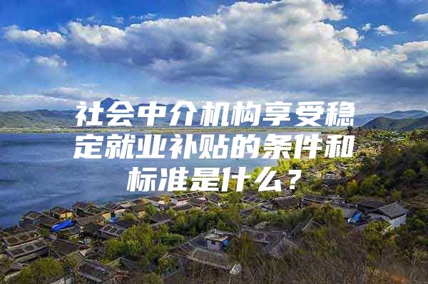 社会中介机构享受稳定就业补贴的条件和标准是什么？