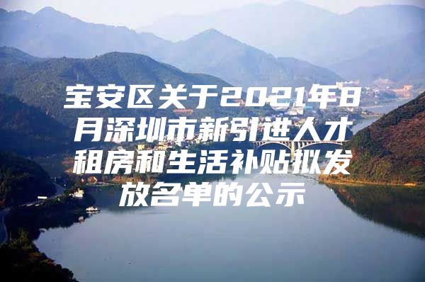宝安区关于2021年8月深圳市新引进人才租房和生活补贴拟发放名单的公示