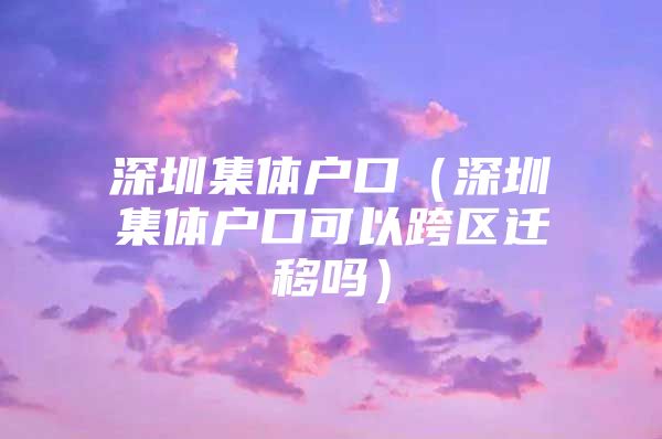 深圳集体户口（深圳集体户口可以跨区迁移吗）