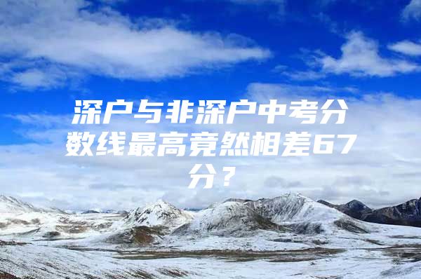 深户与非深户中考分数线最高竟然相差67分？