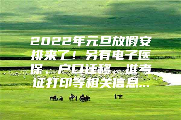 2022年元旦放假安排来了！另有电子医保、户口迁移、准考证打印等相关信息...