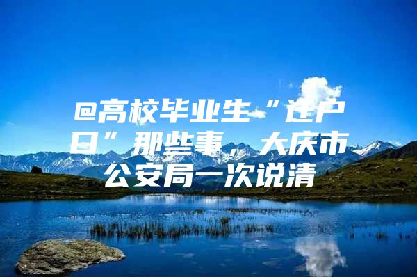 @高校毕业生“迁户口”那些事，大庆市公安局一次说清