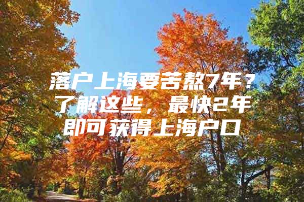 落户上海要苦熬7年？了解这些，最快2年即可获得上海户口