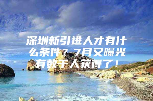 深圳新引进人才有什么条件？7月又曝光有数千人获得了！