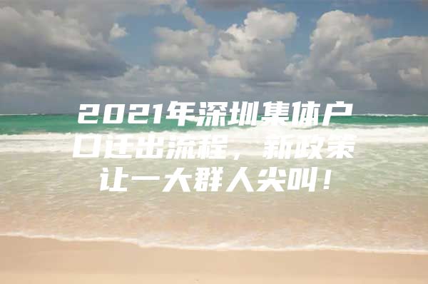 2021年深圳集体户口迁出流程，新政策让一大群人尖叫！