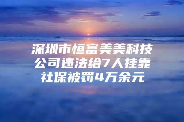 深圳市恒富美美科技公司违法给7人挂靠社保被罚4万余元