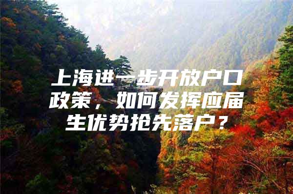 上海进一步开放户口政策，如何发挥应届生优势抢先落户？