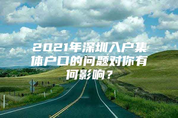 2021年深圳入户集体户口的问题对你有何影响？