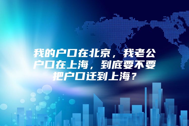 我的户口在北京，我老公户口在上海，到底要不要把户口迁到上海？