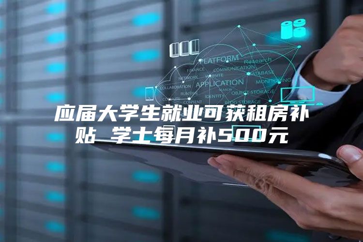 应届大学生就业可获租房补贴 学士每月补500元