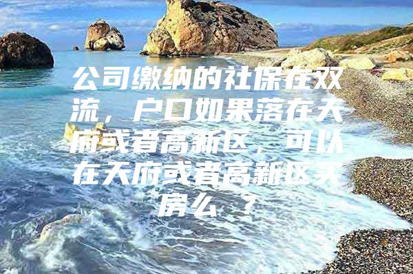 公司缴纳的社保在双流，户口如果落在天府或者高新区，可以在天府或者高新区买房么 ？