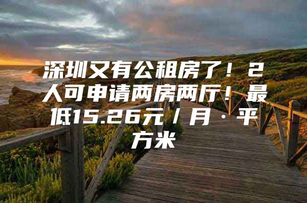 深圳又有公租房了！2人可申请两房两厅！最低15.26元／月·平方米
