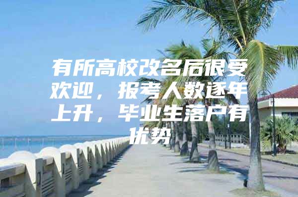 有所高校改名后很受欢迎，报考人数逐年上升，毕业生落户有优势