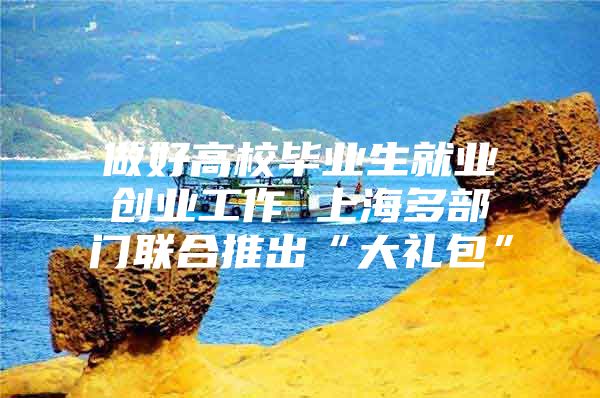 做好高校毕业生就业创业工作 上海多部门联合推出“大礼包”