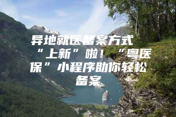 异地就医备案方式“上新”啦！“粤医保”小程序助你轻松备案