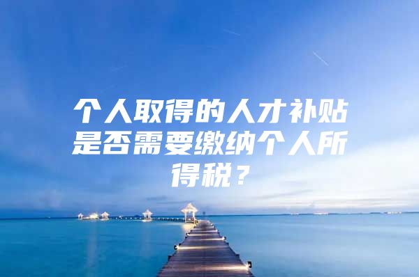 个人取得的人才补贴是否需要缴纳个人所得税？