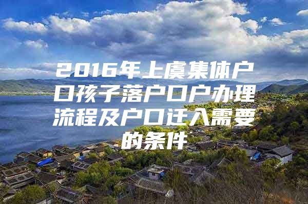 2016年上虞集体户口孩子落户口户办理流程及户口迁入需要的条件