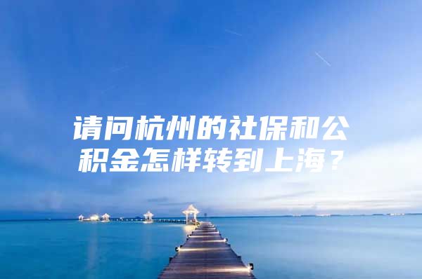 请问杭州的社保和公积金怎样转到上海？